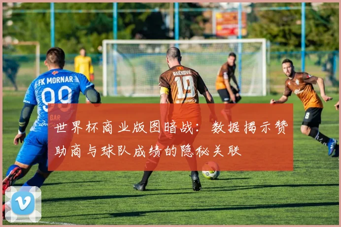 世界杯商业版图暗战：数据揭示赞助商与球队成绩的隐秘关联