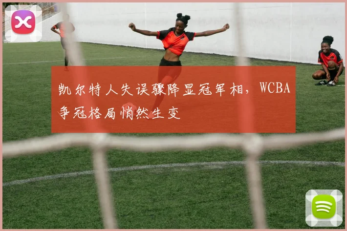 凯尔特人失误骤降显冠军相，WCBA争冠格局悄然生变