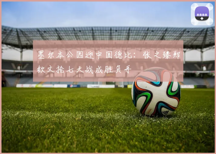 墨尔本公园迎中国德比：张之臻郑钦文抢七大战成胜负手