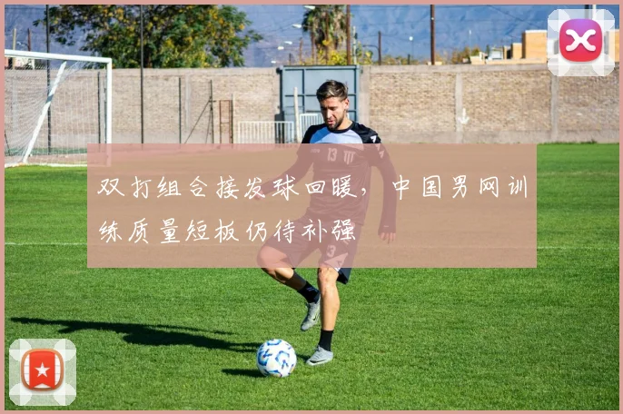 双打组合接发球回暖，中国男网训练质量短板仍待补强