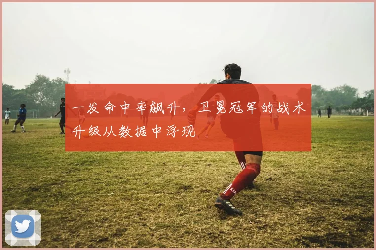 一发命中率飙升，卫冕冠军的战术升级从数据中浮现
