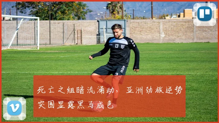 死亡之组暗流涌动，亚洲劲旅逆势突围显露黑马成色