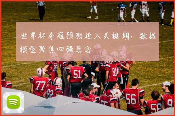 世界杯夺冠预测进入关键期，数据模型聚焦四强悬念