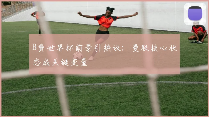 B费世界杯前景引热议：曼联核心状态成关键变量