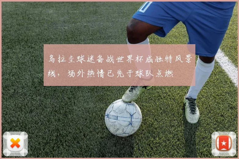 乌拉圭球迷备战世界杯成独特风景线，场外热情已先于球队点燃