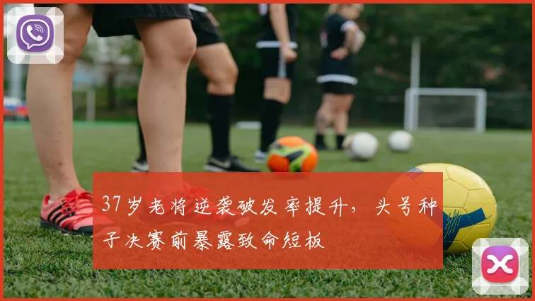 37岁老将逆袭破发率提升，头号种子决赛前暴露致命短板