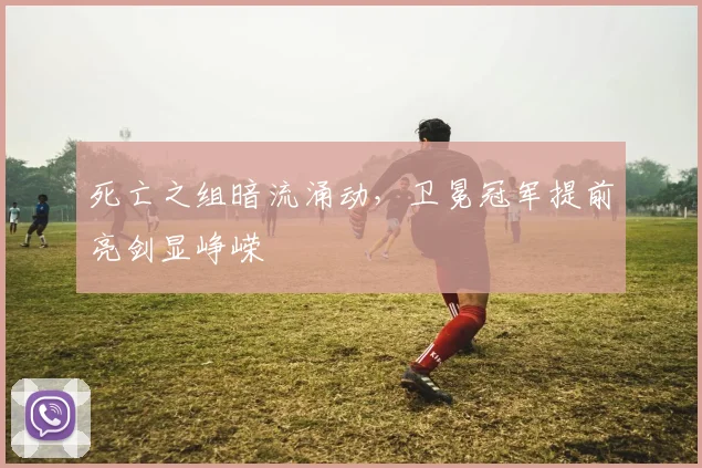 死亡之组暗流涌动，卫冕冠军提前亮剑显峥嵘