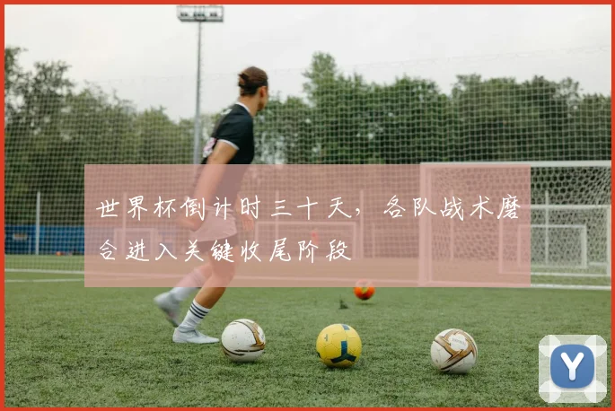 世界杯倒计时三十天，各队战术磨合进入关键收尾阶段