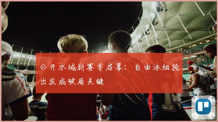 公开水域新赛季启幕：自由泳组抢出发成破局关键