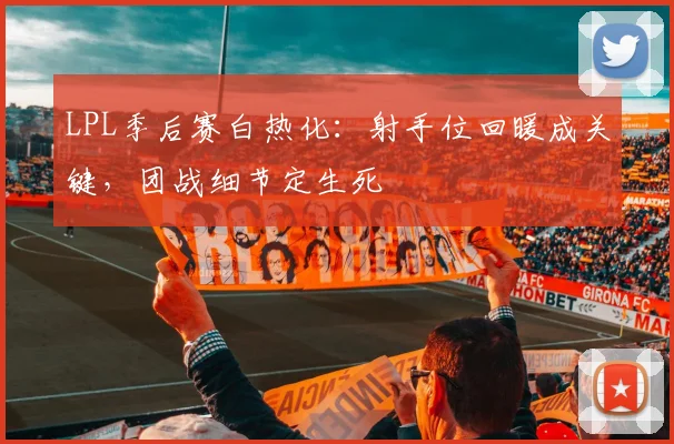 LPL季后赛白热化：射手位回暖成关键，团战细节定生死