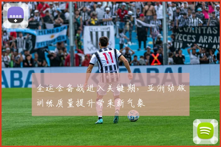 全运会备战进入关键期，亚洲劲旅训练质量提升带来新气象