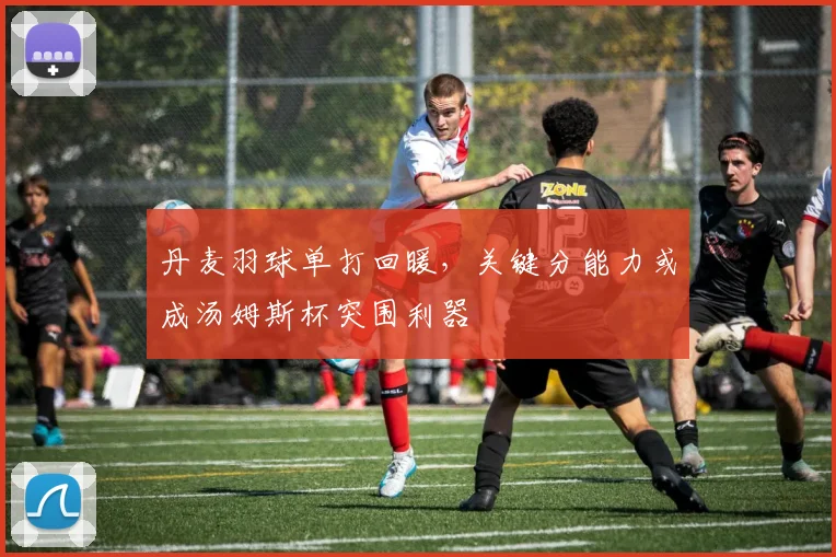 丹麦羽球单打回暖，关键分能力或成汤姆斯杯突围利器