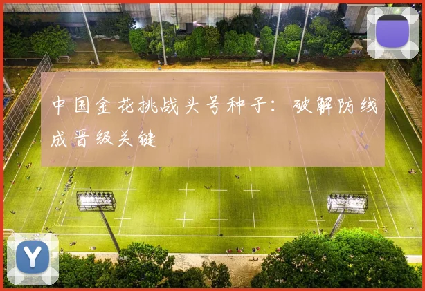 中国金花挑战头号种子：破解防线成晋级关键