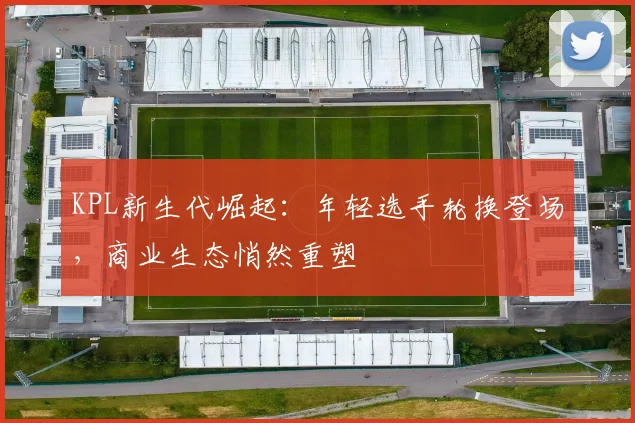 KPL新生代崛起：年轻选手轮换登场，商业生态悄然重塑