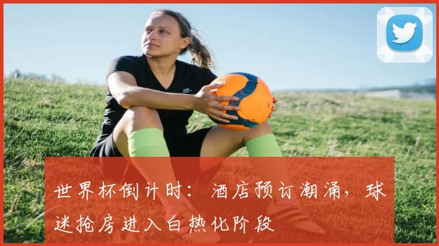 世界杯倒计时：酒店预订潮涌，球迷抢房进入白热化阶段