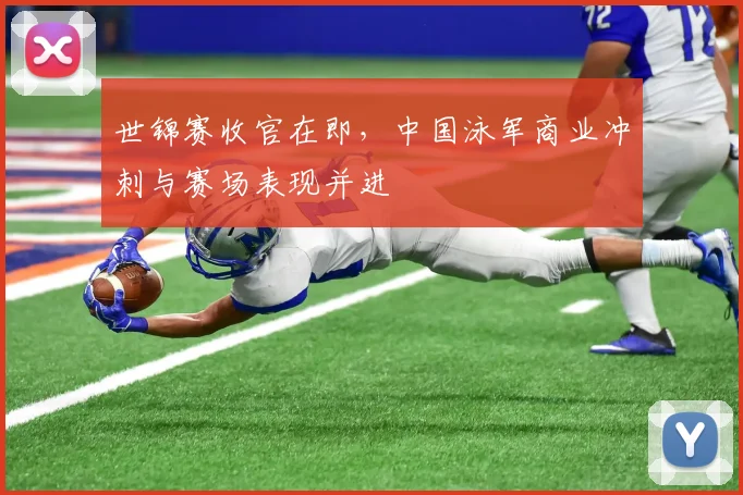 世锦赛收官在即，中国泳军商业冲刺与赛场表现并进