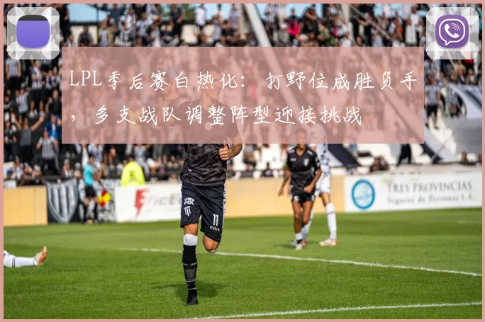 LPL季后赛白热化：打野位成胜负手，多支战队调整阵型迎接挑战