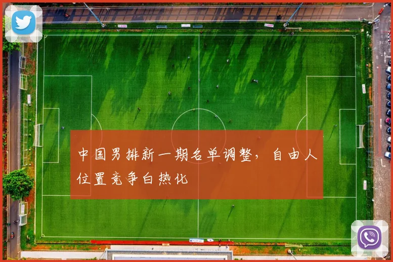 中国男排新一期名单调整，自由人位置竞争白热化