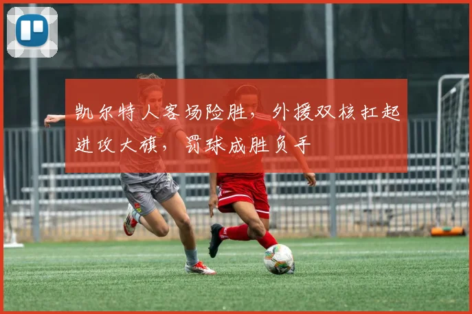 凯尔特人客场险胜，外援双核扛起进攻大旗，罚球成胜负手