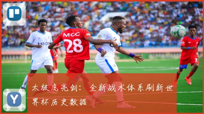 太极虎亮剑：全新战术体系刷新世界杯历史数据