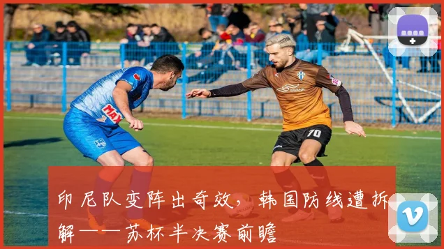 印尼队变阵出奇效，韩国防线遭拆解——苏杯半决赛前瞻
