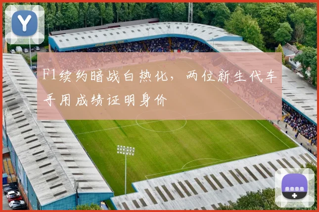 F1续约暗战白热化，两位新生代车手用成绩证明身价