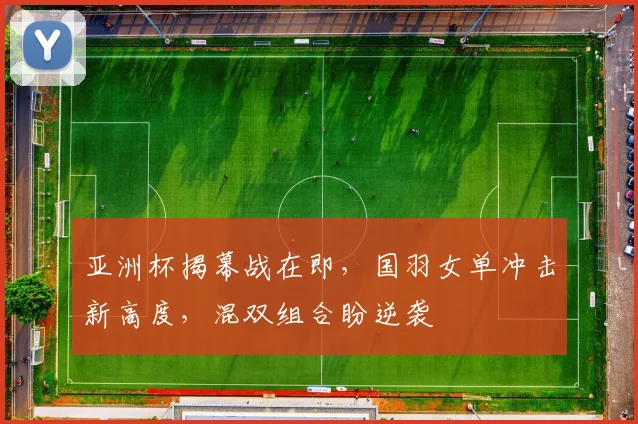 亚洲杯揭幕战在即，国羽女单冲击新高度，混双组合盼逆袭