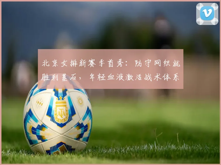 北京女排新赛季首秀：防守网织就胜利基石，年轻血液激活战术体系
