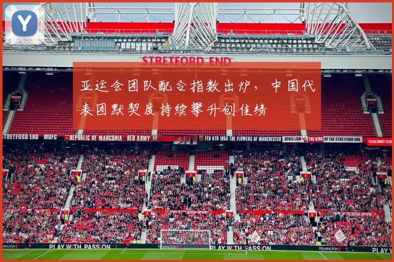 亚运会团队配合指数出炉，中国代表团默契度持续攀升创佳绩