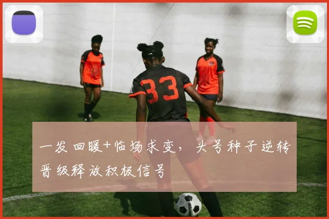 一发回暖+临场求变，头号种子逆转晋级释放积极信号