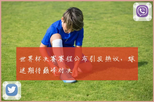 世界杯决赛赛程公布引发热议，球迷期待巅峰对决