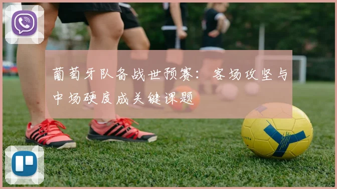 葡萄牙队备战世预赛：客场攻坚与中场硬度成关键课题