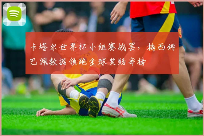 卡塔尔世界杯小组赛战罢，梅西姆巴佩数据领跑金球奖赔率榜